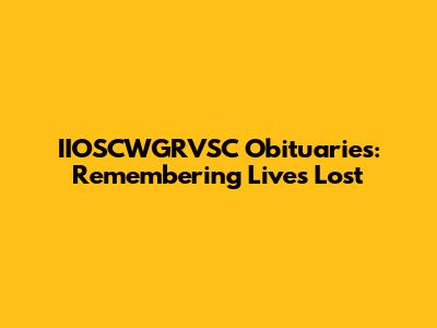 IIOSCWGRVSC Obituaries: Remembering Lives Lost