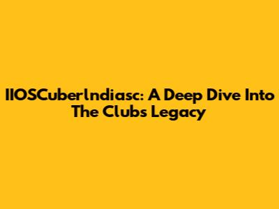 IIOSCuberlndiasc: A Deep Dive Into The Club's Legacy
