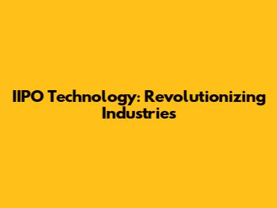 IIPO Technology: Revolutionizing Industries