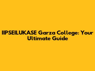 IIPSEILUKASE Garza College: Your Ultimate Guide