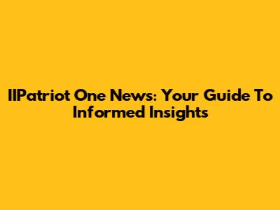 IIPatriot One News: Your Guide To Informed Insights
