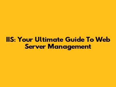 IIS: Your Ultimate Guide To Web Server Management