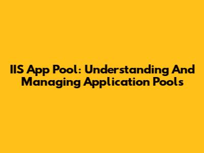 IIS App Pool: Understanding And Managing Application Pools
