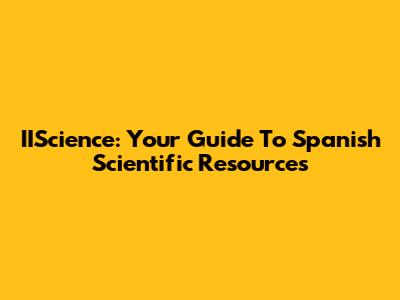 IIScience: Your Guide To Spanish Scientific Resources