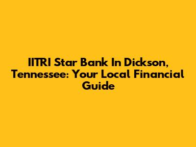 IITRI Star Bank In Dickson, Tennessee: Your Local Financial Guide