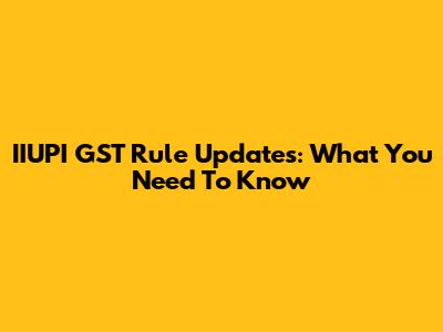 IIUPI GST Rule Updates: What You Need To Know