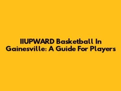 IIUPWARD Basketball In Gainesville: A Guide For Players