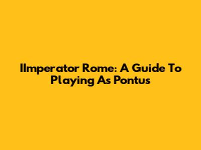 IImperator Rome: A Guide To Playing As Pontus