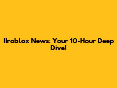 IIroblox News: Your 10-Hour Deep Dive!