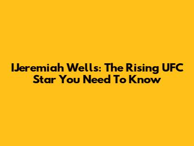 IJeremiah Wells: The Rising UFC Star You Need To Know
