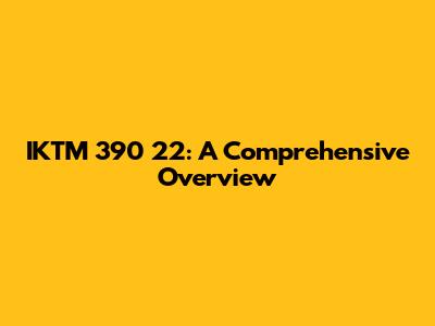 IKTM 390 22: A Comprehensive Overview