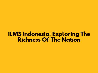 ILMS Indonesia: Exploring The Richness Of The Nation