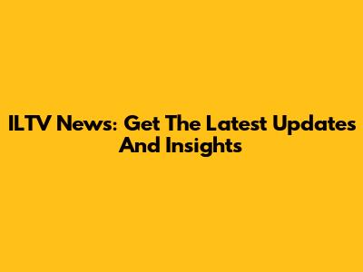 ILTV News: Get The Latest Updates And Insights