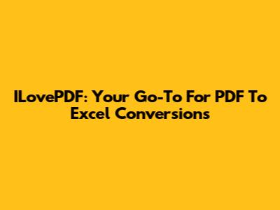ILovePDF: Your Go-To For PDF To Excel Conversions