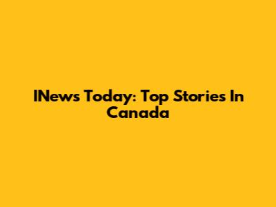 INews Today: Top Stories In Canada