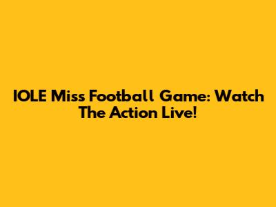 IOLE Miss Football Game: Watch The Action Live!