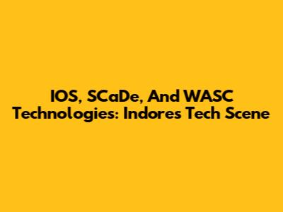 IOS, SCaDe, And WASC Technologies: Indore's Tech Scene