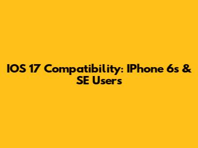IOS 17 Compatibility: IPhone 6s & SE Users