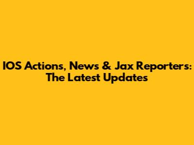 IOS Actions, News & Jax Reporters: The Latest Updates