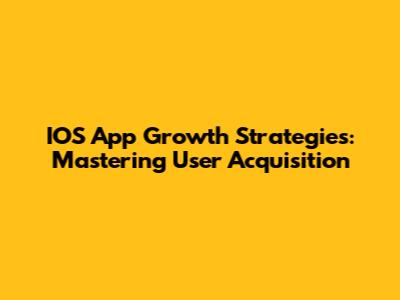 IOS App Growth Strategies: Mastering User Acquisition