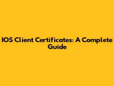 IOS Client Certificates: A Complete Guide