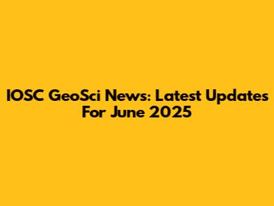 IOSC GeoSci News: Latest Updates For June 2025