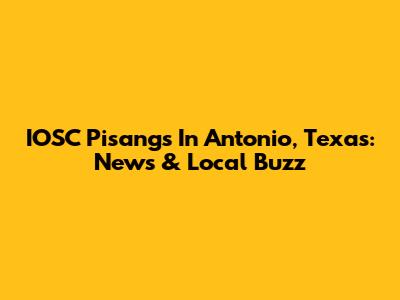 IOSC Pisangs In Antonio, Texas: News & Local Buzz