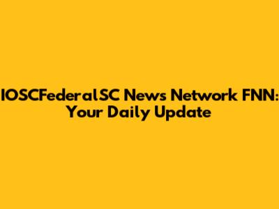 IOSCFederalSC News Network FNN: Your Daily Update