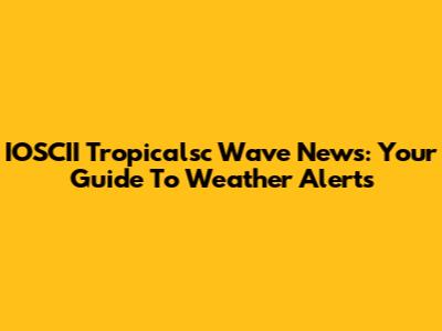 IOSCII Tropicalsc Wave News: Your Guide To Weather Alerts