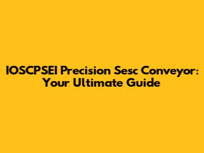 IOSCPSEI Precision Sesc Conveyor: Your Ultimate Guide