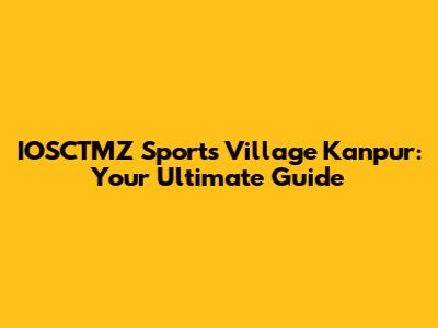 IOSCTMZ Sports Village Kanpur: Your Ultimate Guide