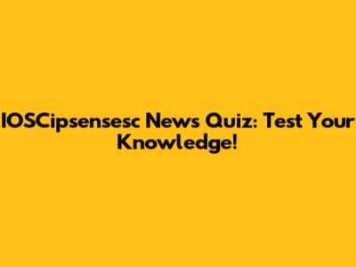 IOSCipsensesc News Quiz: Test Your Knowledge!