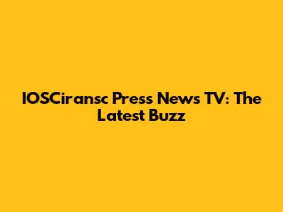IOSCiransc Press News TV: The Latest Buzz