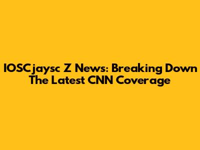 IOSCjaysc Z News: Breaking Down The Latest CNN Coverage
