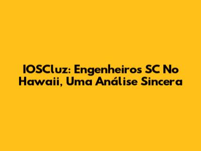IOSCluz: Engenheiros SC No Hawaii, Uma Análise Sincera