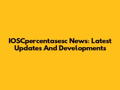 IOSCpercentasesc News: Latest Updates And Developments