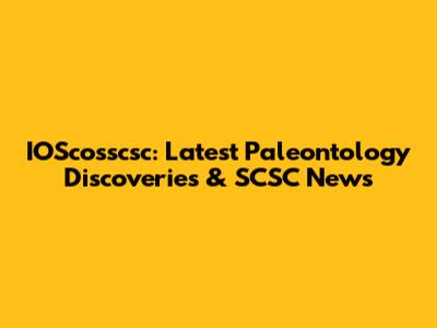 IOScosscsc: Latest Paleontology Discoveries & SCSC News