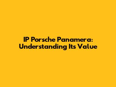 IP Porsche Panamera: Understanding Its Value