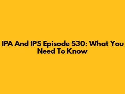 IPA And IPS Episode 530: What You Need To Know