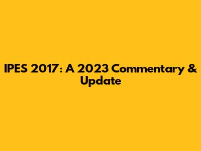 IPES 2017: A 2023 Commentary & Update