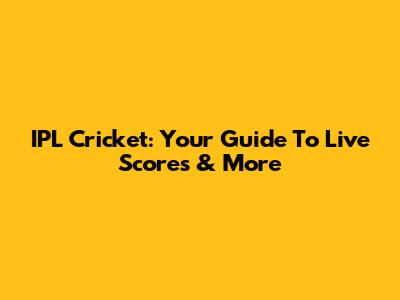 IPL Cricket: Your Guide To Live Scores & More