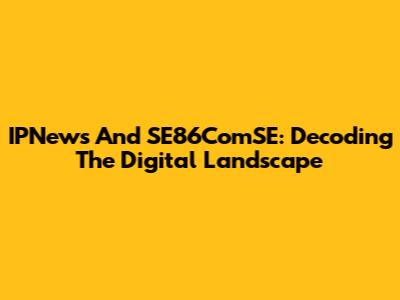 IPNews And SE86ComSE: Decoding The Digital Landscape