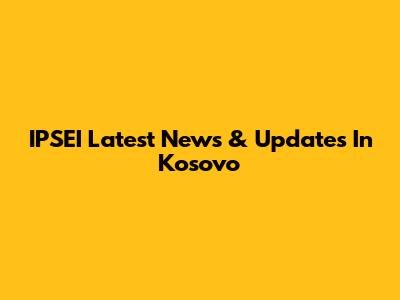 IPSEI Latest News & Updates In Kosovo