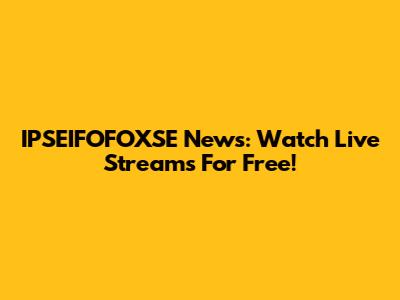 IPSEIFOFOXSE News: Watch Live Streams For Free!