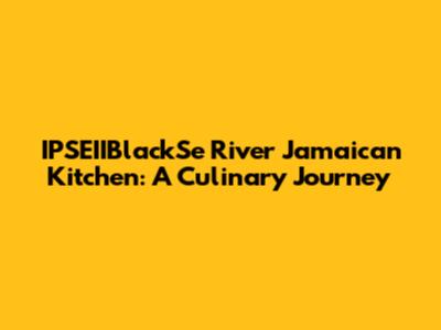 IPSEIIBlackSe River Jamaican Kitchen: A Culinary Journey