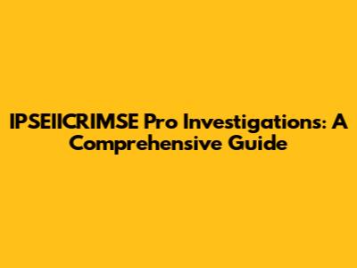IPSEIICRIMSE Pro Investigations: A Comprehensive Guide