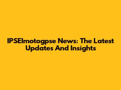 IPSEImotogpse News: The Latest Updates And Insights