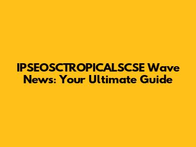 IPSEOSCTROPICALSCSE Wave News: Your Ultimate Guide
