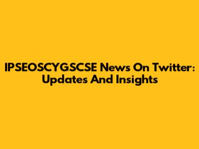 IPSEOSCYGSCSE News On Twitter: Updates And Insights