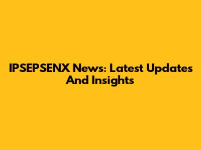IPSEPSENX News: Latest Updates And Insights